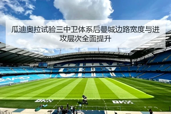 瓜迪奥拉试验三中卫体系后曼城边路宽度与进攻层次全面提升