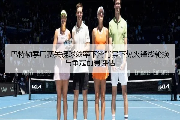 巴特勒季后赛关键球效率下滑背景下热火锋线轮换与争冠前景评估