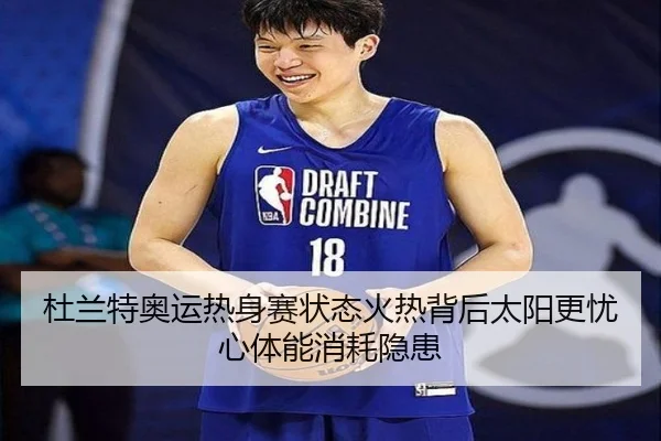 杜兰特奥运热身赛状态火热背后太阳更忧心体能消耗隐患