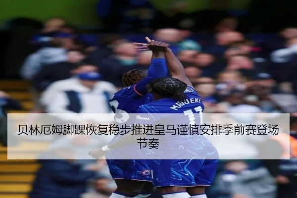 贝林厄姆脚踝恢复稳步推进皇马谨慎安排季前赛登场节奏